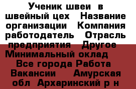 Ученик швеи. в швейный цех › Название организации ­ Компания-работодатель › Отрасль предприятия ­ Другое › Минимальный оклад ­ 1 - Все города Работа » Вакансии   . Амурская обл.,Архаринский р-н